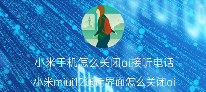 小米手机怎么关闭ai接听电话 小米miui12通话界面怎么关闭ai？